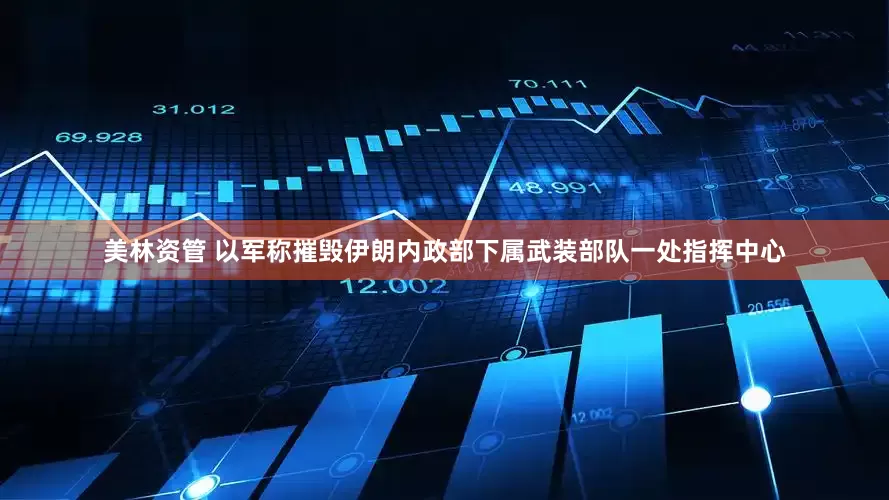 美林资管 以军称摧毁伊朗内政部下属武装部队一处指挥中心