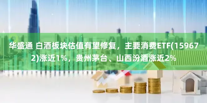 华盛通 白酒板块估值有望修复，主要消费ETF(159672)涨近1%，贵州茅台、山西汾酒涨近2%