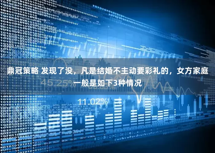 鼎冠策略 发现了没，凡是结婚不主动要彩礼的，女方家庭一般是如下3种情况