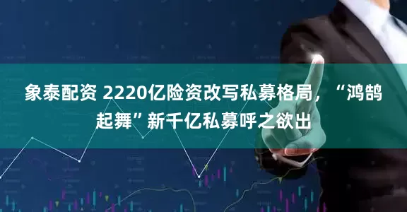 象泰配资 2220亿险资改写私募格局，“鸿鹄起舞”新千亿私募呼之欲出
