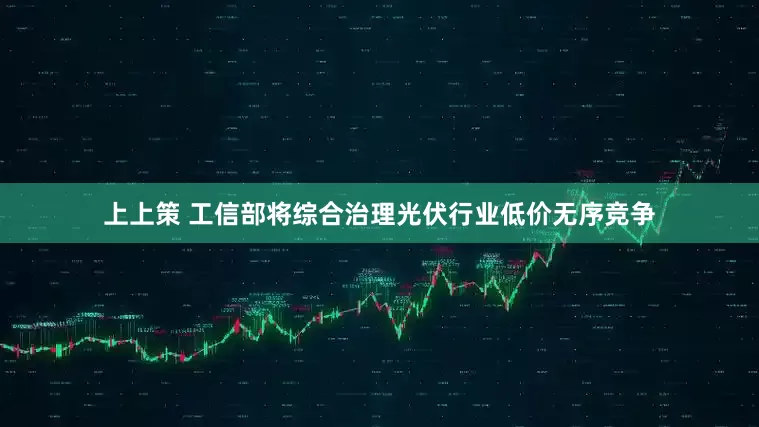 上上策 工信部将综合治理光伏行业低价无序竞争