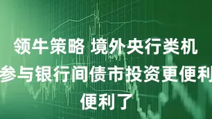 领牛策略 境外央行类机构参与银行间债市投资更便利了