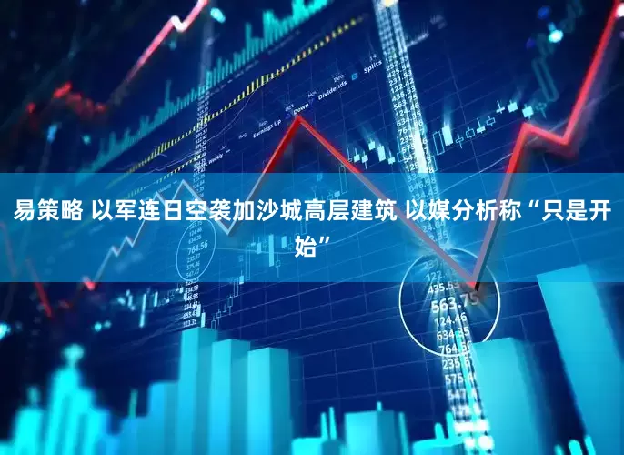 易策略 以军连日空袭加沙城高层建筑 以媒分析称“只是开始”