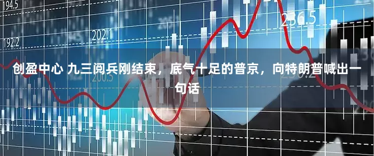创盈中心 九三阅兵刚结束，底气十足的普京，向特朗普喊出一句话