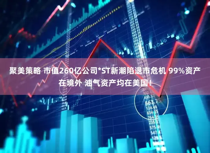 聚美策略 市值260亿公司*ST新潮陷退市危机 99%资产在境外 油气资产均在美国！