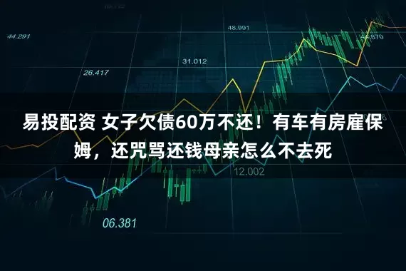 易投配资 女子欠债60万不还！有车有房雇保姆，还咒骂还钱母亲怎么不去死