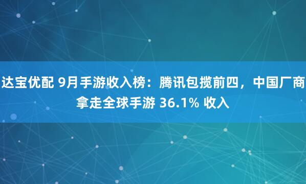 达宝优配 9月手游收入榜：腾讯包揽前四，中国厂商拿走全球手游 36.1% 收入