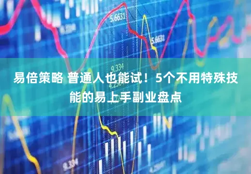 易倍策略 普通人也能试！5个不用特殊技能的易上手副业盘点