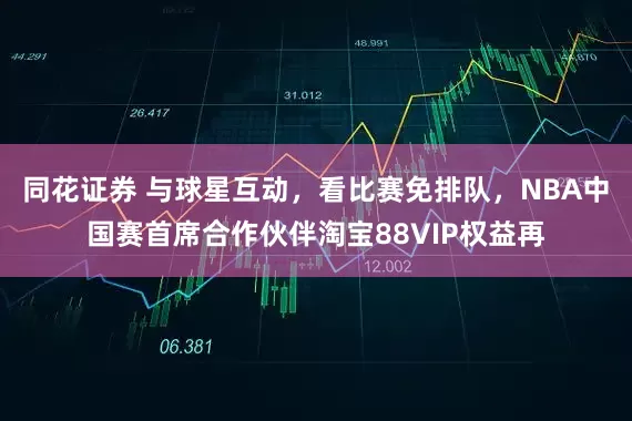 同花证券 与球星互动，看比赛免排队，NBA中国赛首席合作伙伴淘宝88VIP权益再
