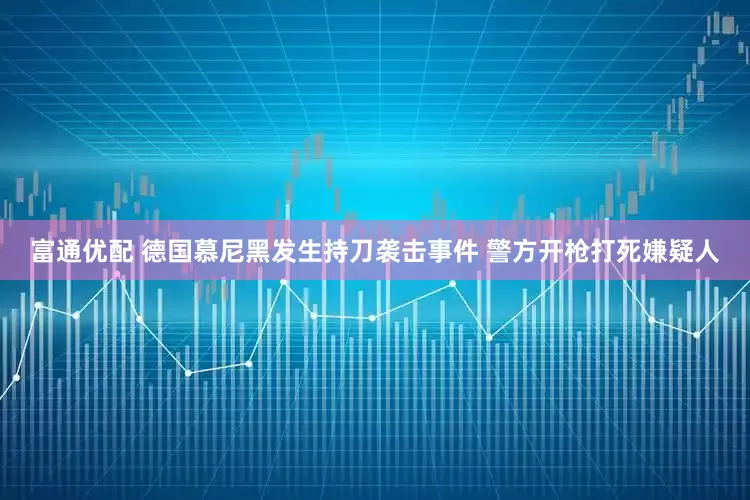 富通优配 德国慕尼黑发生持刀袭击事件 警方开枪打死嫌疑人