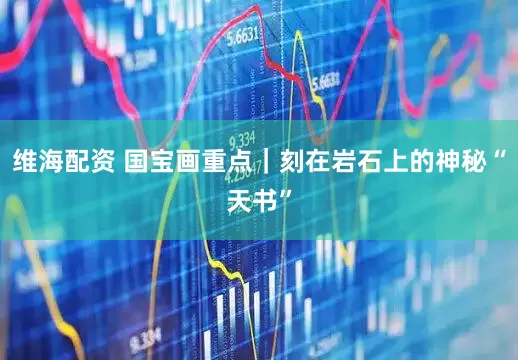 维海配资 国宝画重点｜刻在岩石上的神秘“天书”