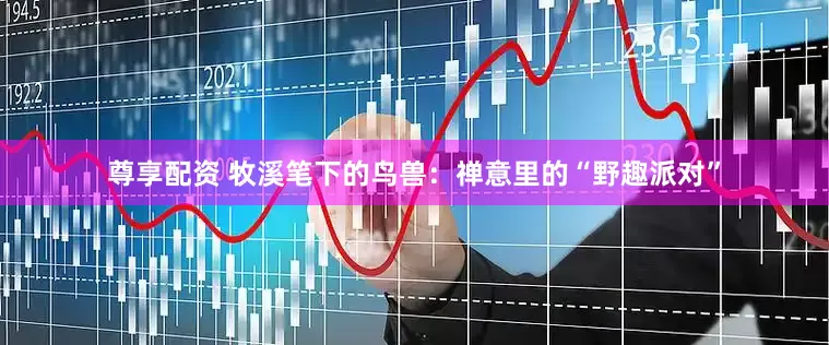 尊享配资 牧溪笔下的鸟兽：禅意里的“野趣派对”