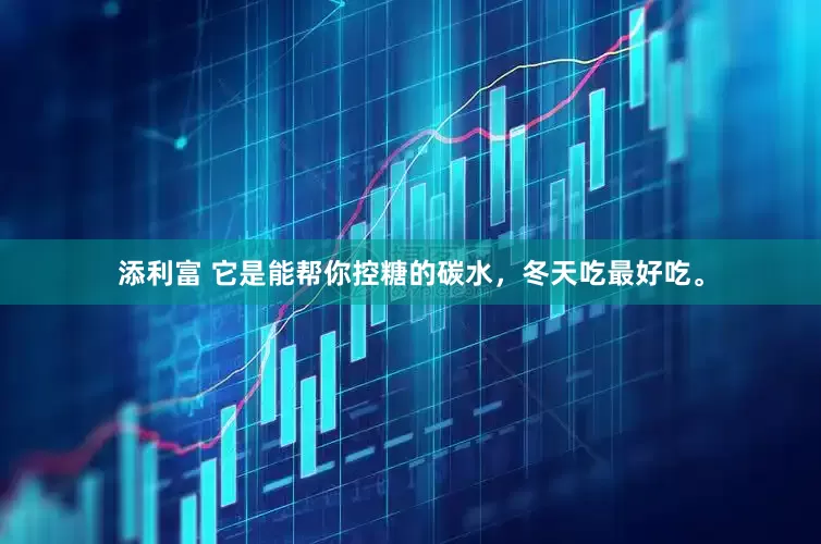 添利富 它是能帮你控糖的碳水，冬天吃最好吃。
