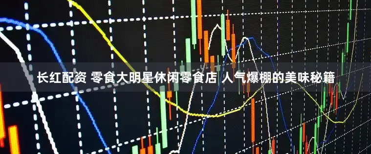 长红配资 零食大明星休闲零食店 人气爆棚的美味秘籍