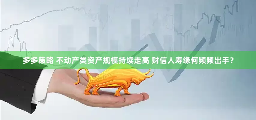 多多策略 不动产类资产规模持续走高 财信人寿缘何频频出手？