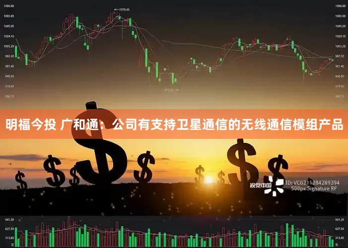 明福今投 广和通：公司有支持卫星通信的无线通信模组产品