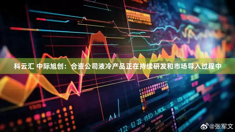 科云汇 中际旭创：合资公司液冷产品正在持续研发和市场导入过程中