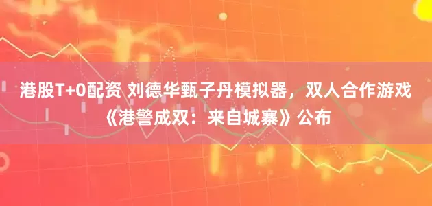 港股T+0配资 刘德华甄子丹模拟器，双人合作游戏《港警成双：来自城寨》公布