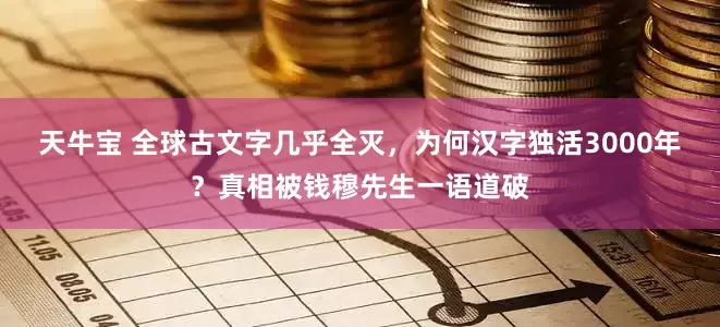 天牛宝 全球古文字几乎全灭，为何汉字独活3000年？真相被钱穆先生一语道破