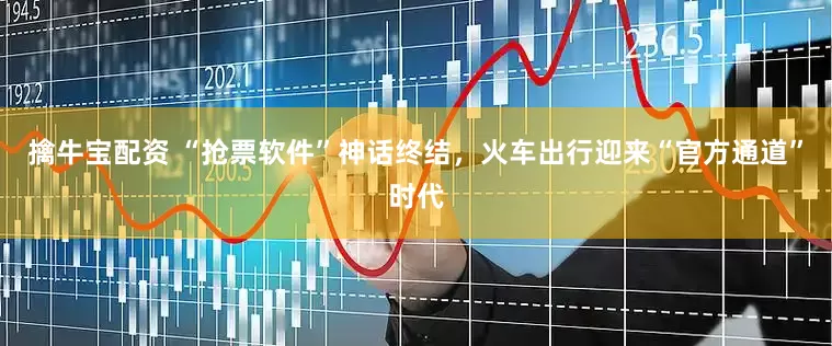 擒牛宝配资 “抢票软件”神话终结，火车出行迎来“官方通道”时代